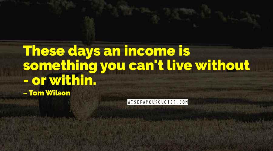 Tom Wilson Quotes: These days an income is something you can't live without - or within.