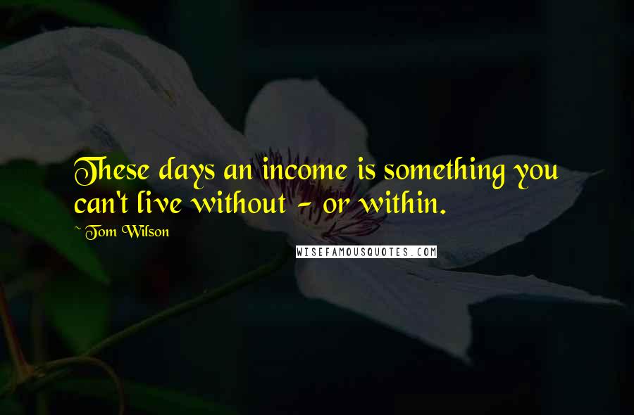 Tom Wilson Quotes: These days an income is something you can't live without - or within.