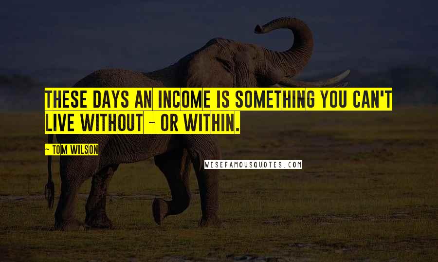Tom Wilson Quotes: These days an income is something you can't live without - or within.
