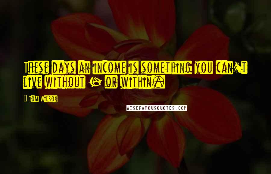 Tom Wilson Quotes: These days an income is something you can't live without - or within.