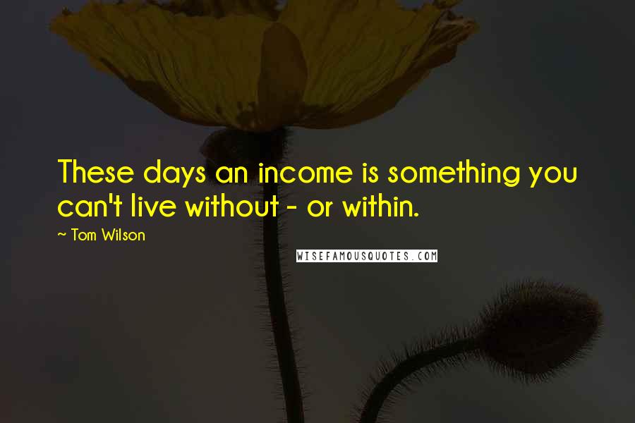 Tom Wilson Quotes: These days an income is something you can't live without - or within.