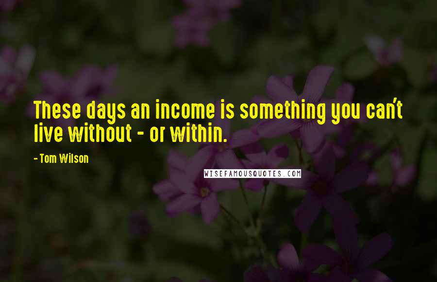 Tom Wilson Quotes: These days an income is something you can't live without - or within.