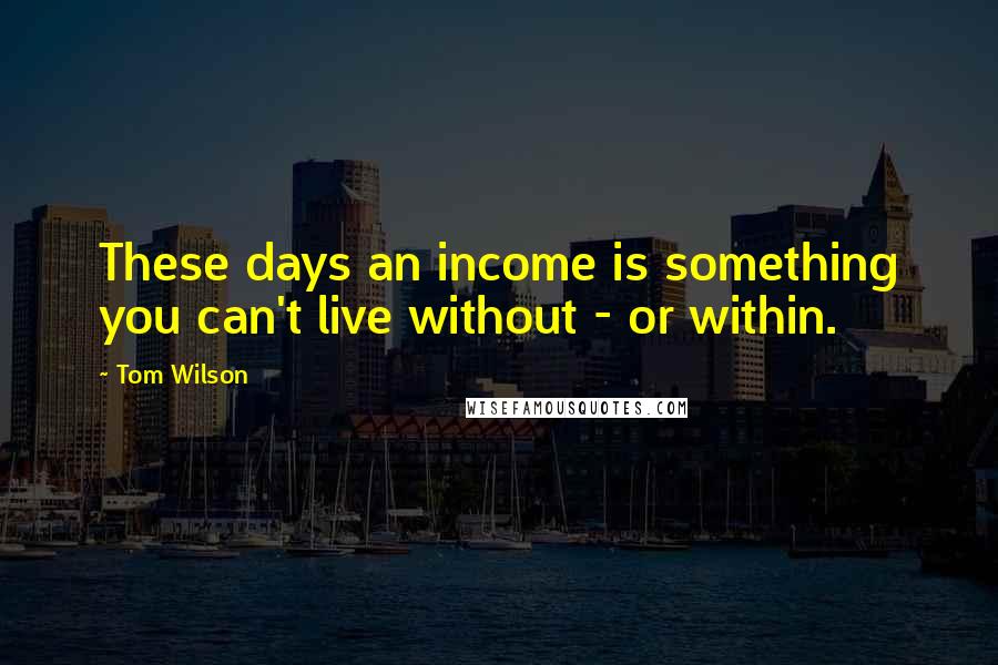 Tom Wilson Quotes: These days an income is something you can't live without - or within.