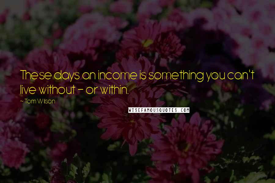 Tom Wilson Quotes: These days an income is something you can't live without - or within.