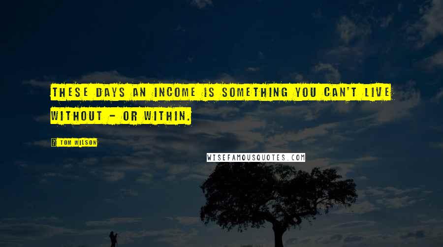 Tom Wilson Quotes: These days an income is something you can't live without - or within.