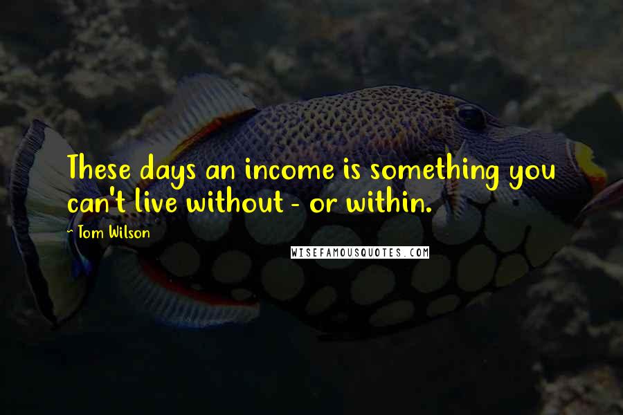 Tom Wilson Quotes: These days an income is something you can't live without - or within.