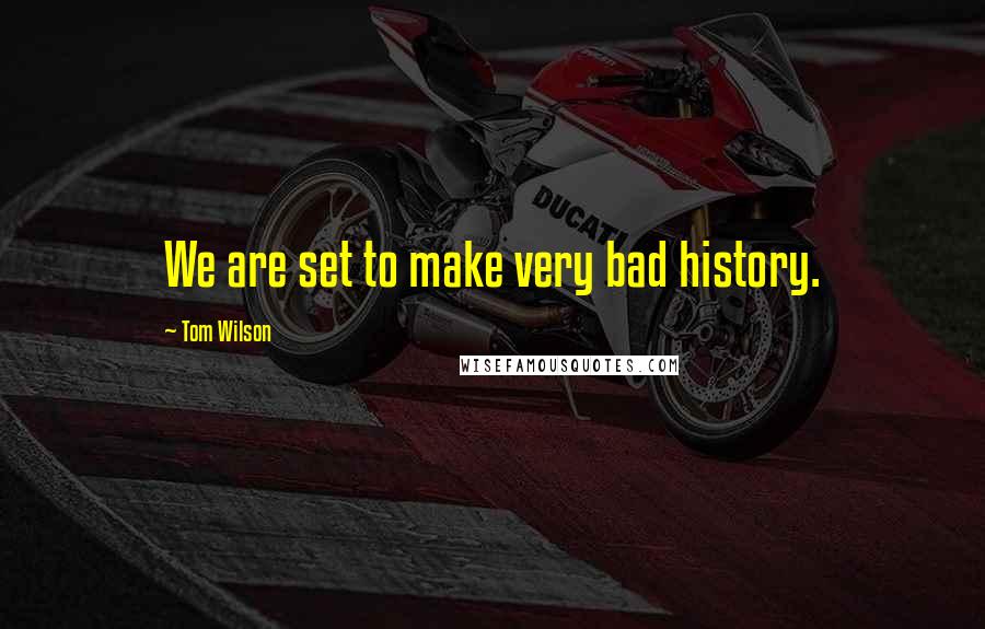 Tom Wilson Quotes: We are set to make very bad history.