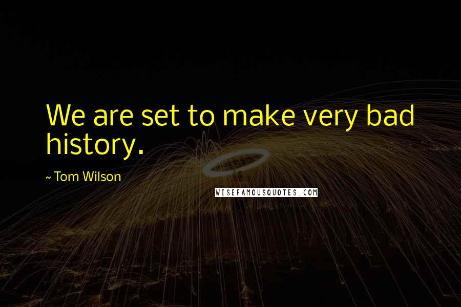 Tom Wilson Quotes: We are set to make very bad history.