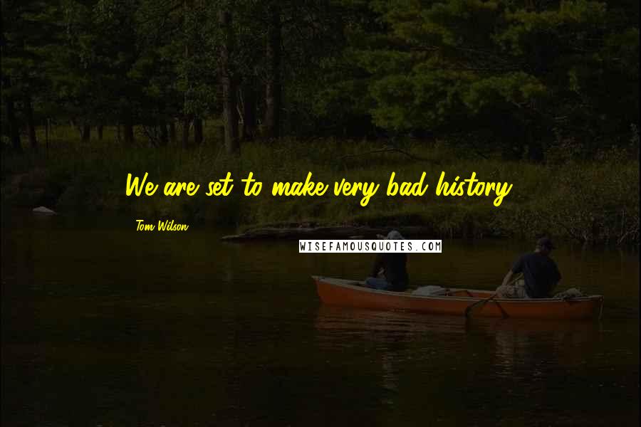 Tom Wilson Quotes: We are set to make very bad history.