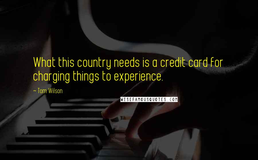 Tom Wilson Quotes: What this country needs is a credit card for charging things to experience.