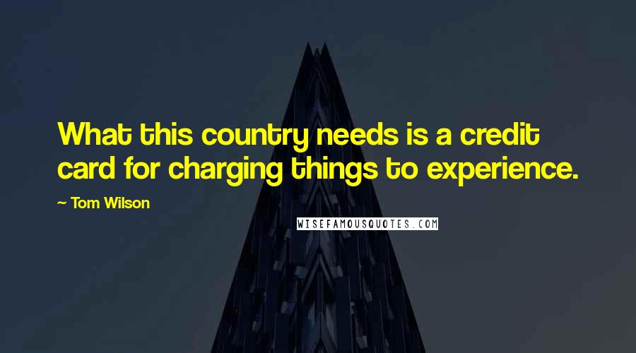 Tom Wilson Quotes: What this country needs is a credit card for charging things to experience.
