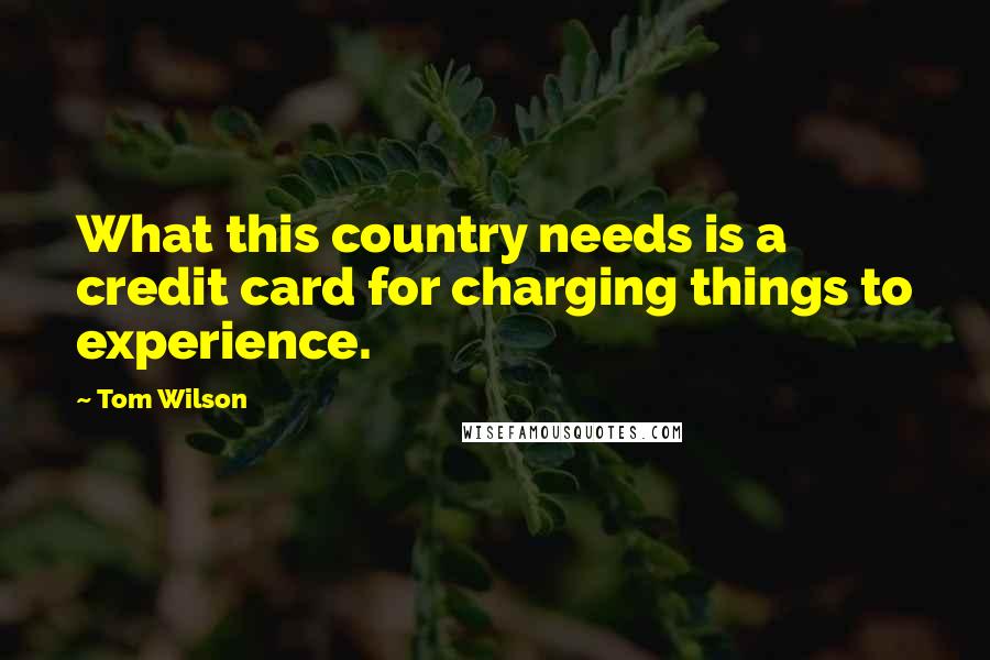 Tom Wilson Quotes: What this country needs is a credit card for charging things to experience.