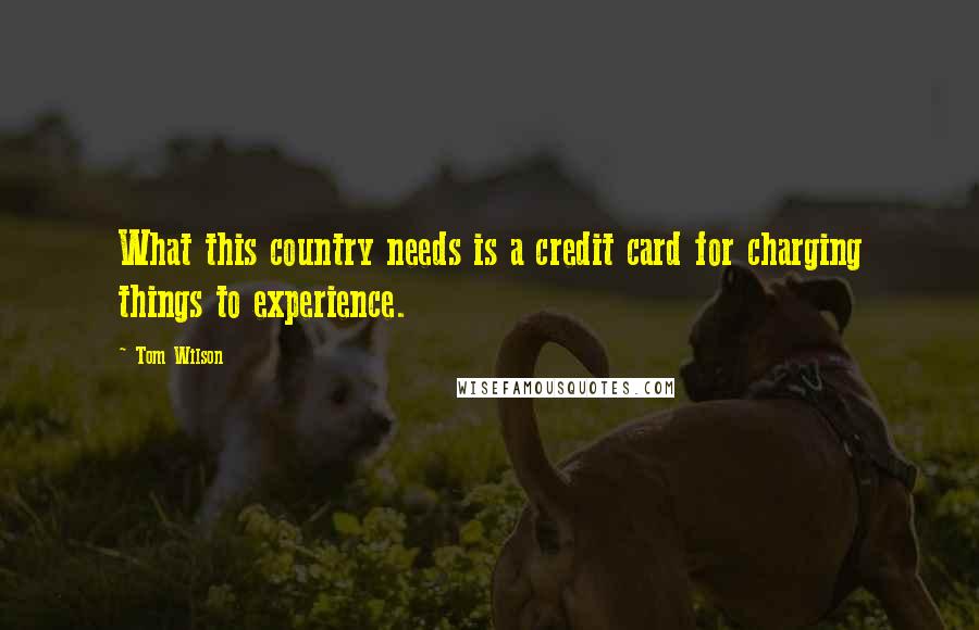 Tom Wilson Quotes: What this country needs is a credit card for charging things to experience.