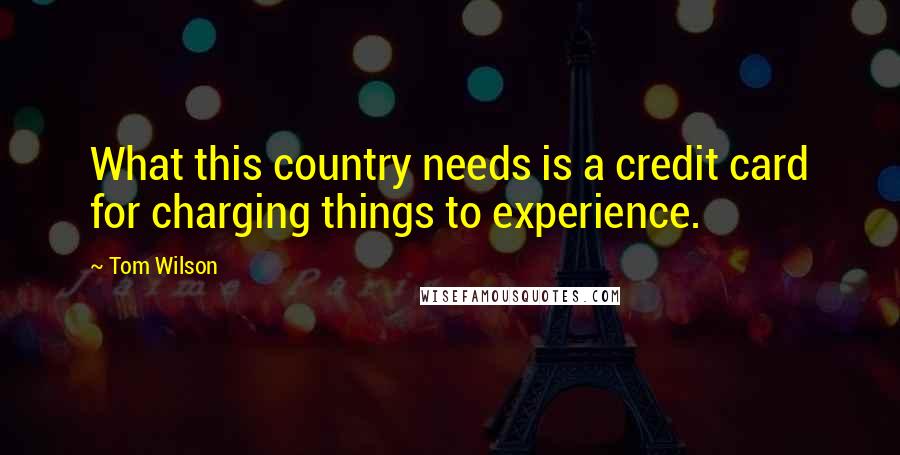 Tom Wilson Quotes: What this country needs is a credit card for charging things to experience.