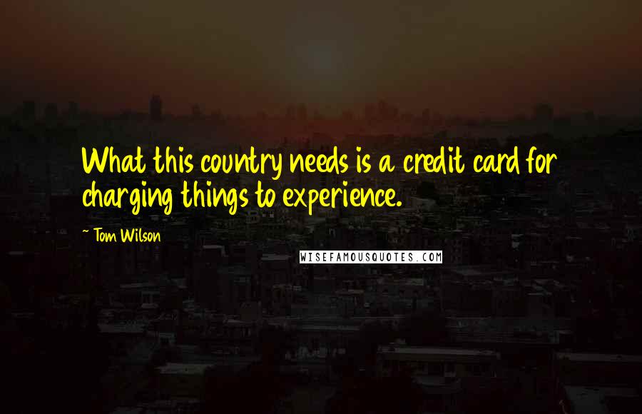 Tom Wilson Quotes: What this country needs is a credit card for charging things to experience.