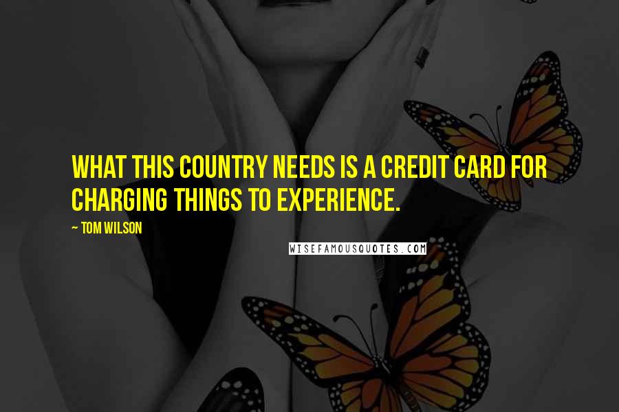 Tom Wilson Quotes: What this country needs is a credit card for charging things to experience.