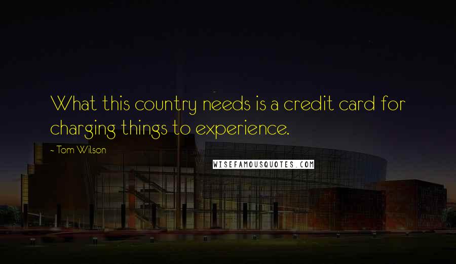 Tom Wilson Quotes: What this country needs is a credit card for charging things to experience.