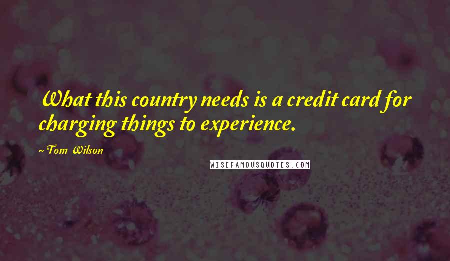Tom Wilson Quotes: What this country needs is a credit card for charging things to experience.
