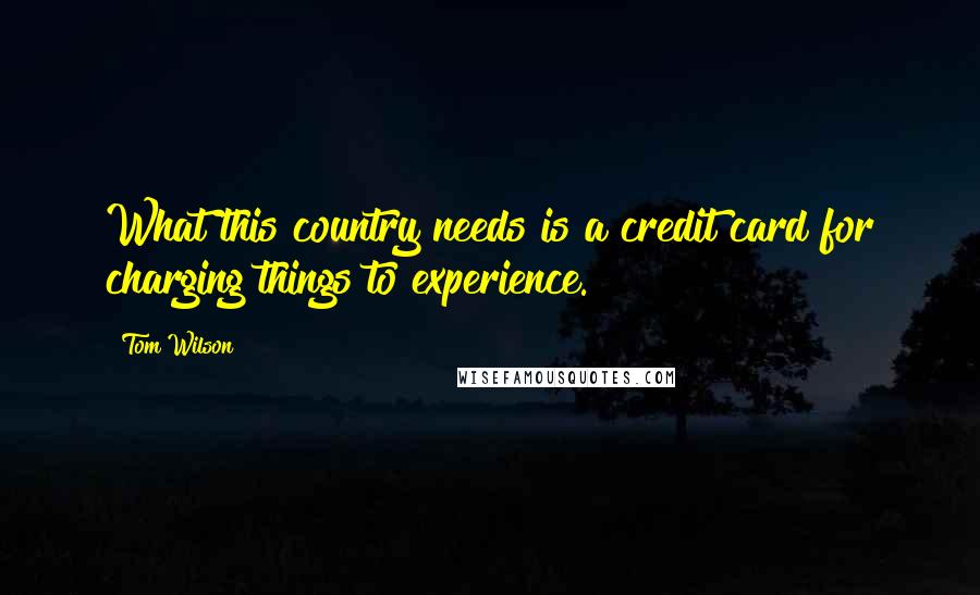 Tom Wilson Quotes: What this country needs is a credit card for charging things to experience.
