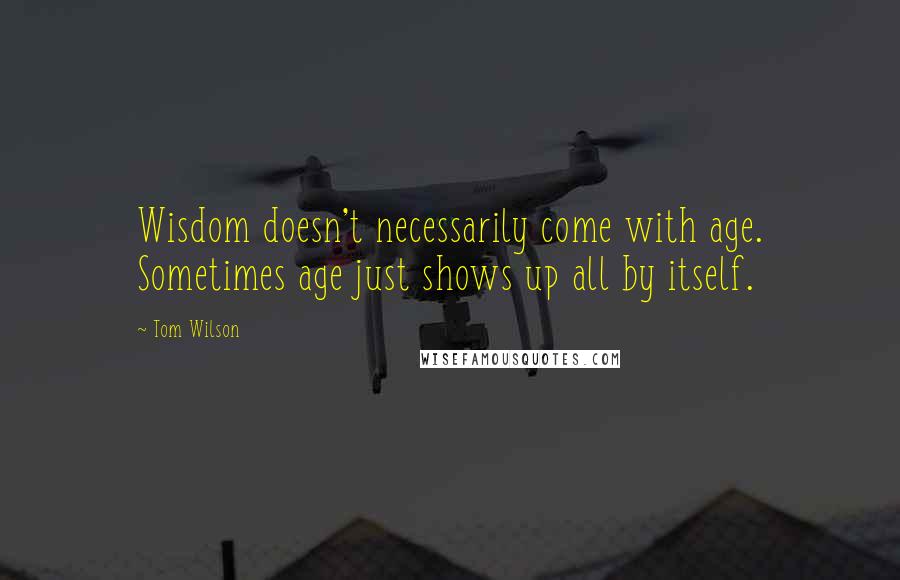 Tom Wilson Quotes: Wisdom doesn't necessarily come with age. Sometimes age just shows up all by itself.