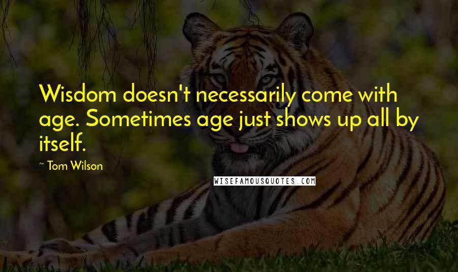 Tom Wilson Quotes: Wisdom doesn't necessarily come with age. Sometimes age just shows up all by itself.