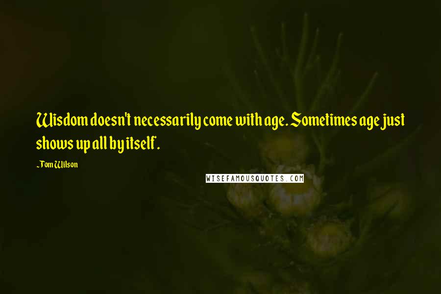 Tom Wilson Quotes: Wisdom doesn't necessarily come with age. Sometimes age just shows up all by itself.