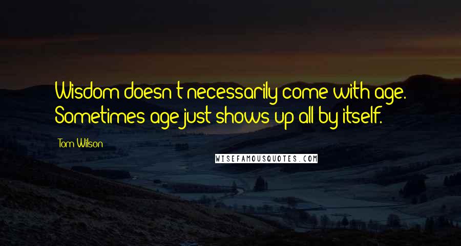 Tom Wilson Quotes: Wisdom doesn't necessarily come with age. Sometimes age just shows up all by itself.