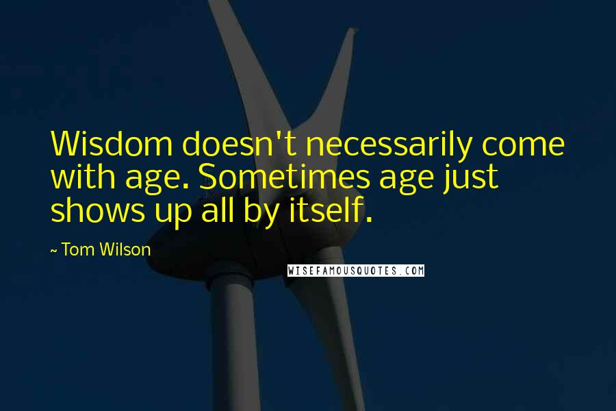 Tom Wilson Quotes: Wisdom doesn't necessarily come with age. Sometimes age just shows up all by itself.