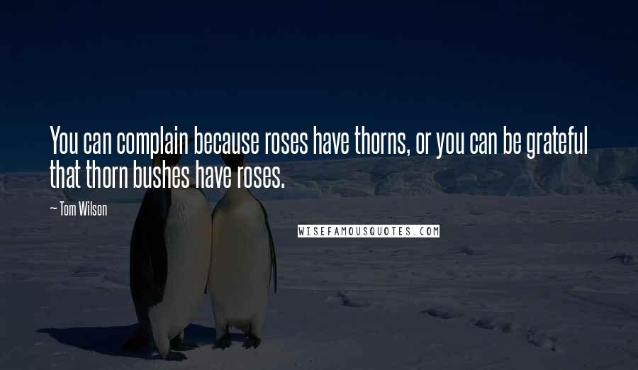 Tom Wilson Quotes: You can complain because roses have thorns, or you can be grateful that thorn bushes have roses.