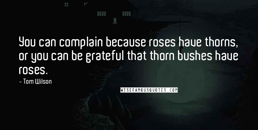 Tom Wilson Quotes: You can complain because roses have thorns, or you can be grateful that thorn bushes have roses.