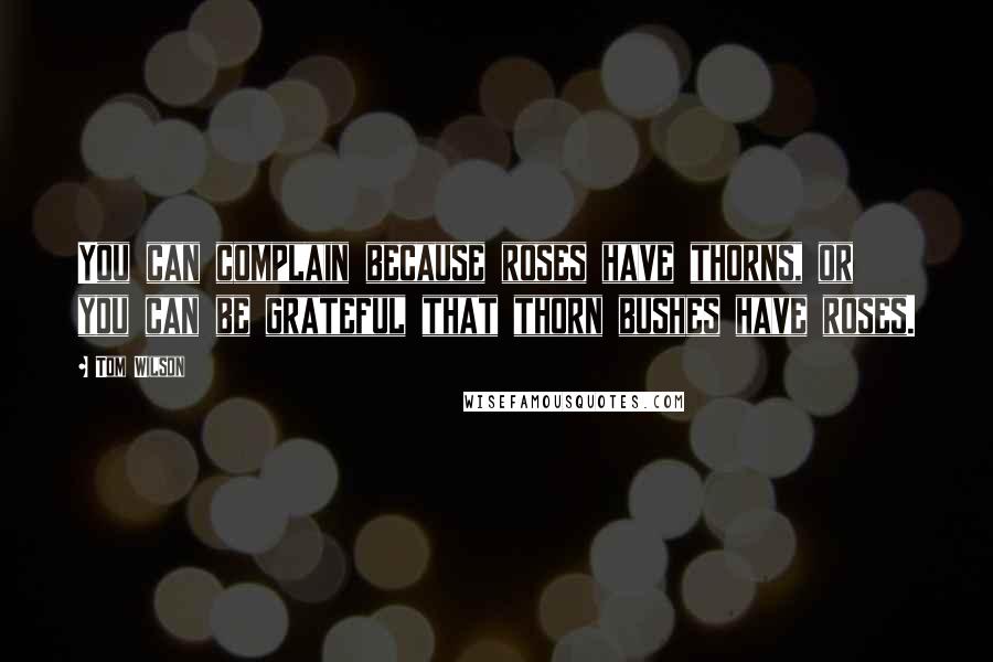 Tom Wilson Quotes: You can complain because roses have thorns, or you can be grateful that thorn bushes have roses.