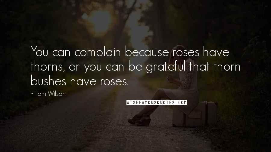 Tom Wilson Quotes: You can complain because roses have thorns, or you can be grateful that thorn bushes have roses.