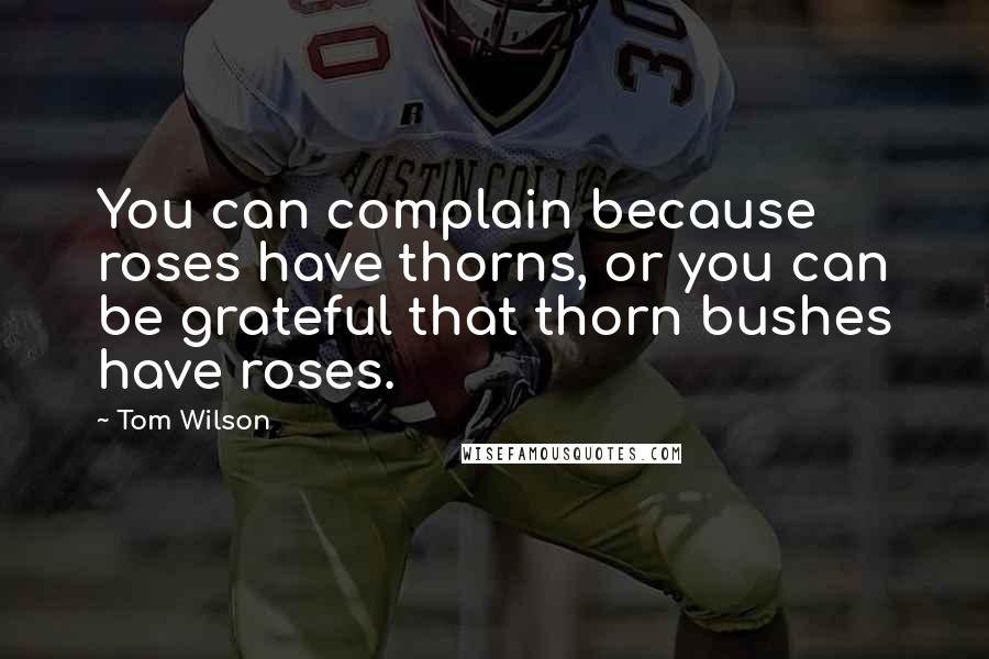 Tom Wilson Quotes: You can complain because roses have thorns, or you can be grateful that thorn bushes have roses.