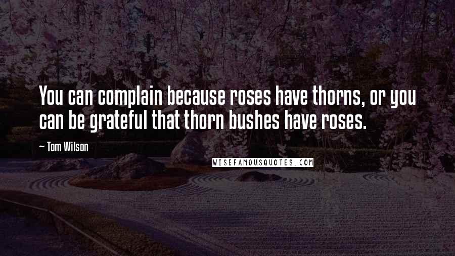 Tom Wilson Quotes: You can complain because roses have thorns, or you can be grateful that thorn bushes have roses.