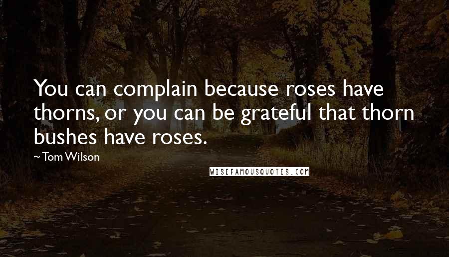 Tom Wilson Quotes: You can complain because roses have thorns, or you can be grateful that thorn bushes have roses.