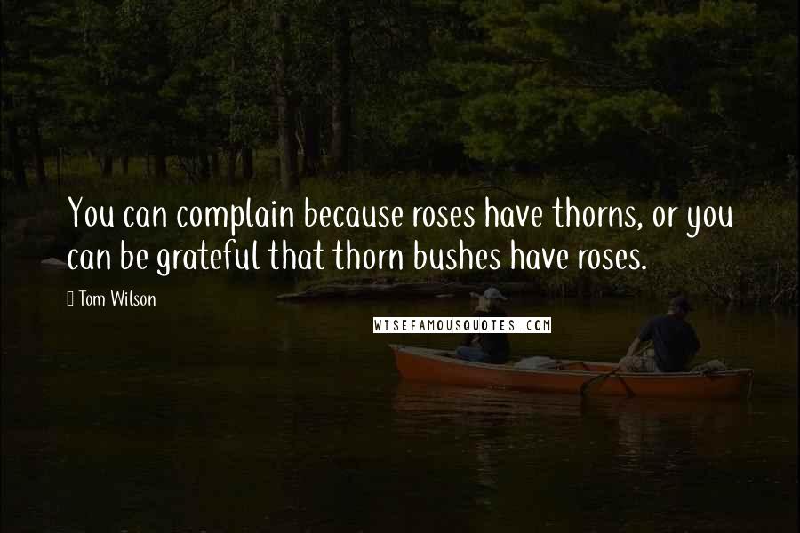 Tom Wilson Quotes: You can complain because roses have thorns, or you can be grateful that thorn bushes have roses.