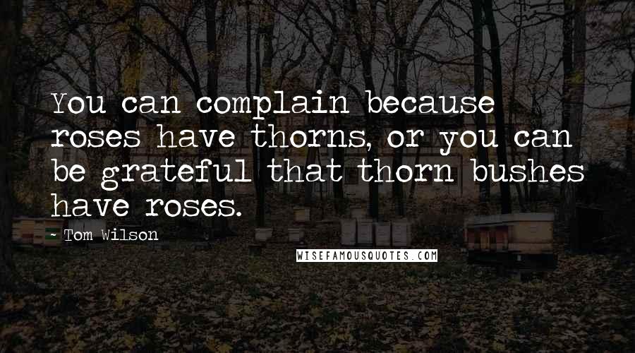 Tom Wilson Quotes: You can complain because roses have thorns, or you can be grateful that thorn bushes have roses.