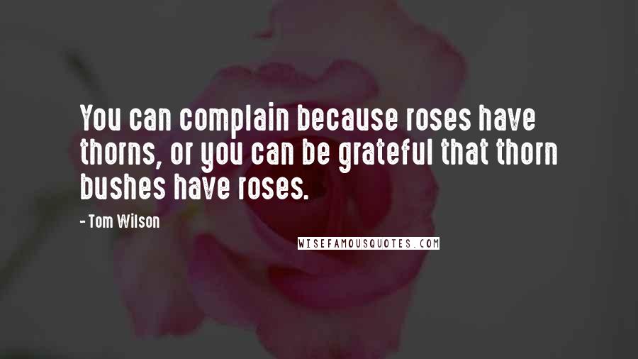 Tom Wilson Quotes: You can complain because roses have thorns, or you can be grateful that thorn bushes have roses.