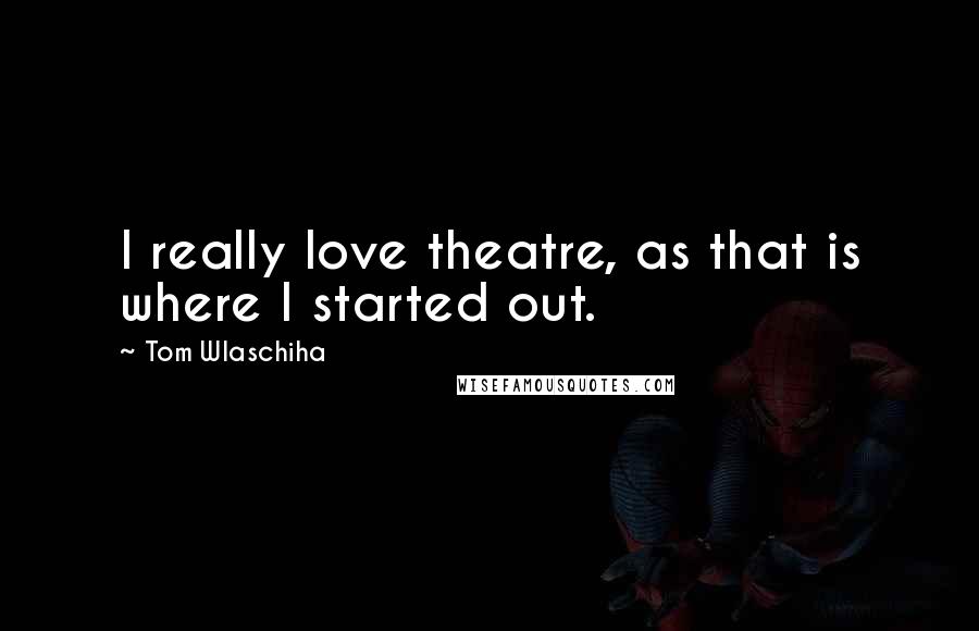 Tom Wlaschiha Quotes: I really love theatre, as that is where I started out.