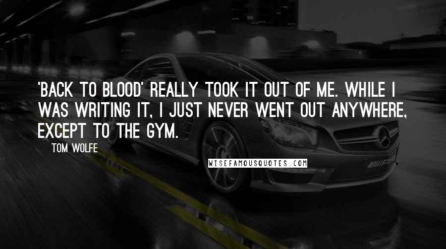 Tom Wolfe Quotes: 'Back to Blood' really took it out of me. While I was writing it, I just never went out anywhere, except to the gym.