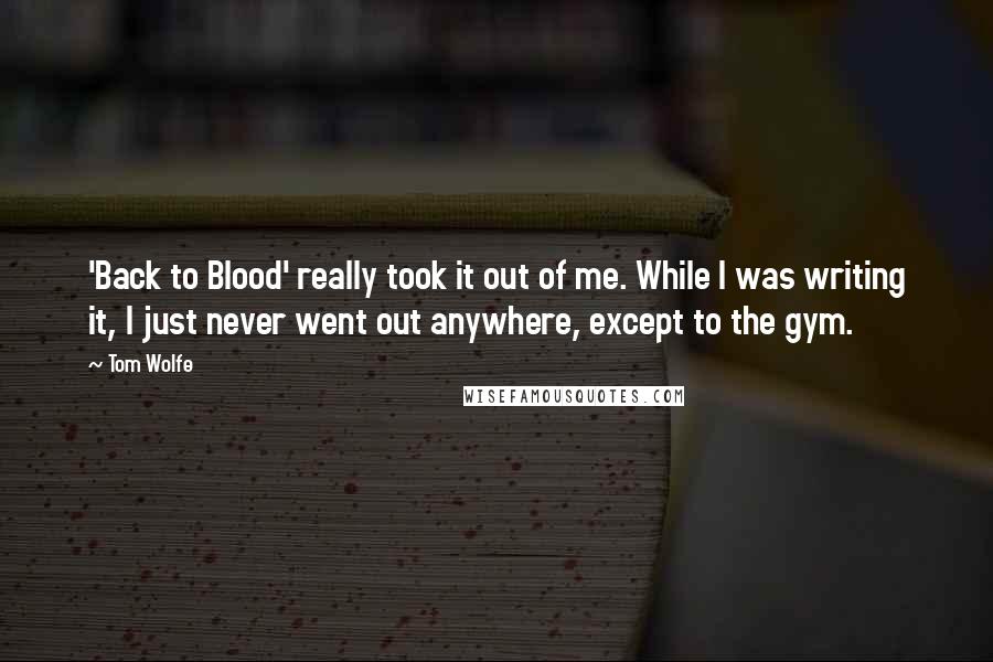 Tom Wolfe Quotes: 'Back to Blood' really took it out of me. While I was writing it, I just never went out anywhere, except to the gym.