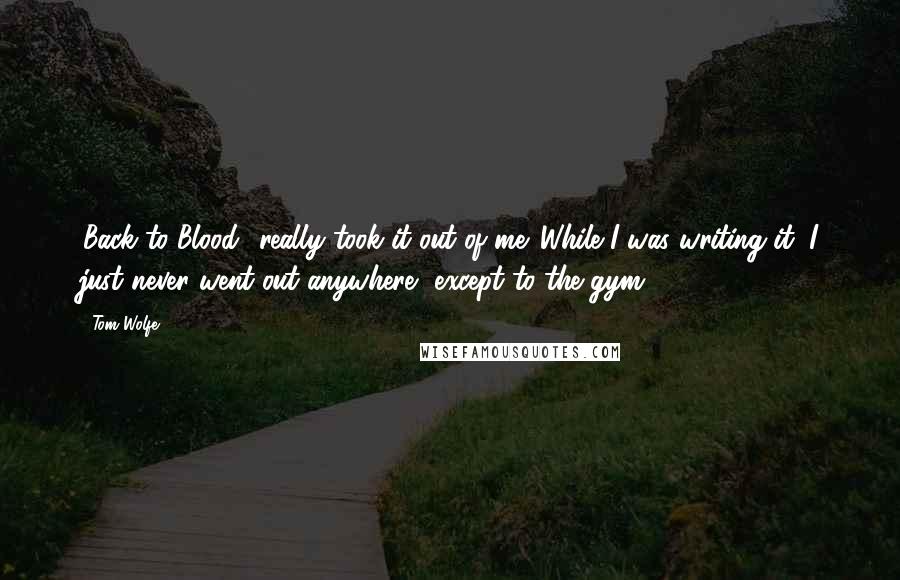 Tom Wolfe Quotes: 'Back to Blood' really took it out of me. While I was writing it, I just never went out anywhere, except to the gym.