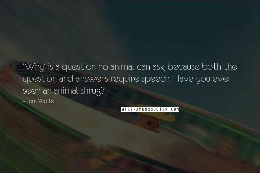 Tom Wolfe Quotes: 'Why' is a question no animal can ask, because both the question and answers require speech. Have you ever seen an animal shrug?