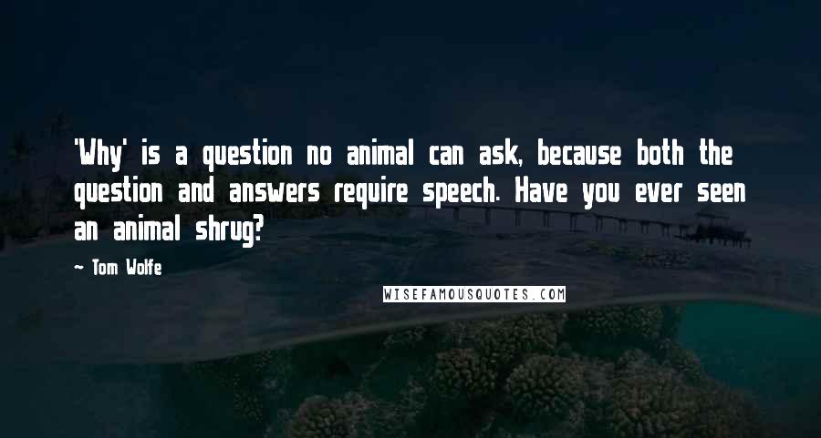 Tom Wolfe Quotes: 'Why' is a question no animal can ask, because both the question and answers require speech. Have you ever seen an animal shrug?