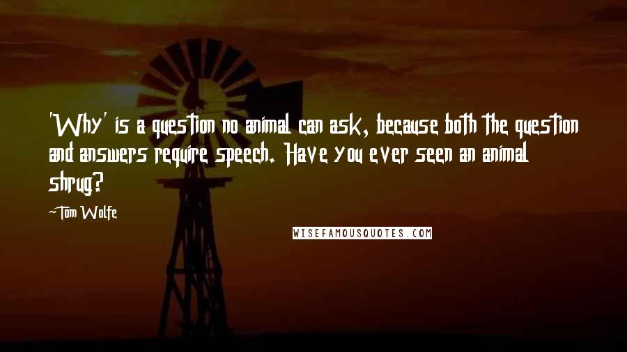 Tom Wolfe Quotes: 'Why' is a question no animal can ask, because both the question and answers require speech. Have you ever seen an animal shrug?