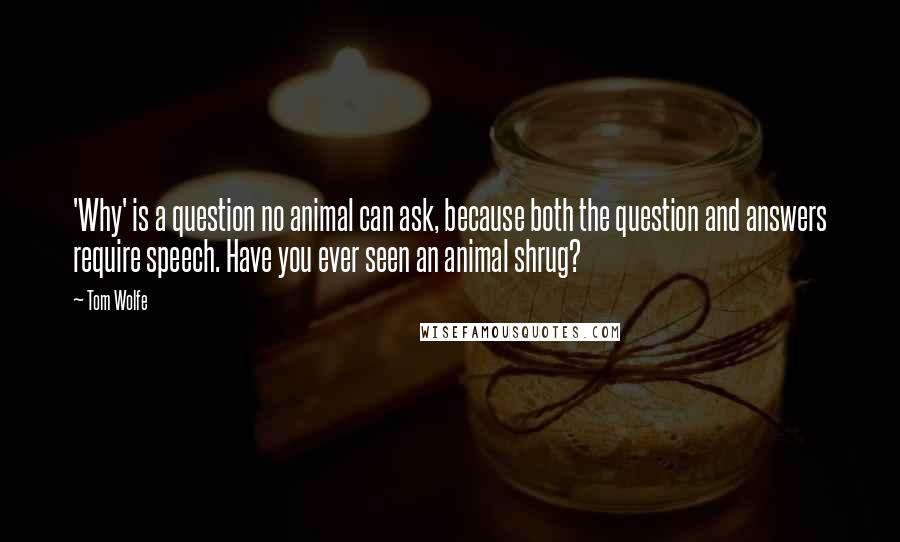 Tom Wolfe Quotes: 'Why' is a question no animal can ask, because both the question and answers require speech. Have you ever seen an animal shrug?