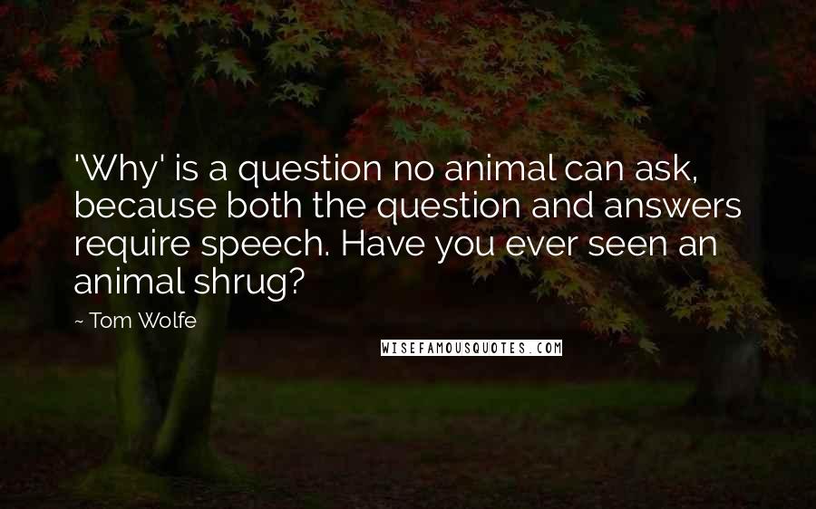Tom Wolfe Quotes: 'Why' is a question no animal can ask, because both the question and answers require speech. Have you ever seen an animal shrug?