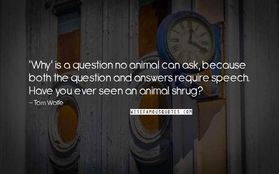 Tom Wolfe Quotes: 'Why' is a question no animal can ask, because both the question and answers require speech. Have you ever seen an animal shrug?