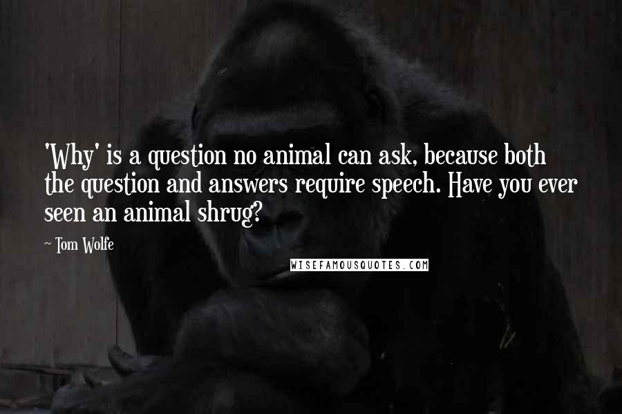 Tom Wolfe Quotes: 'Why' is a question no animal can ask, because both the question and answers require speech. Have you ever seen an animal shrug?
