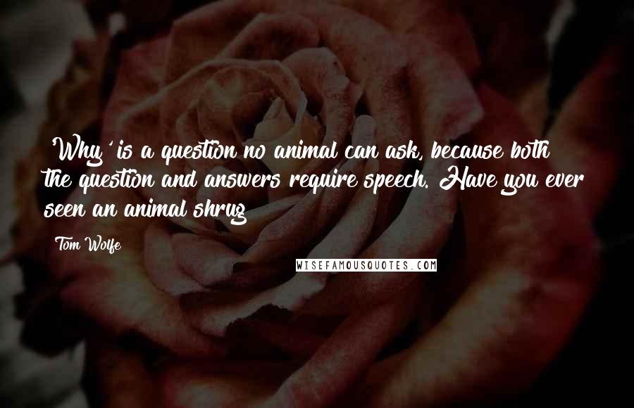 Tom Wolfe Quotes: 'Why' is a question no animal can ask, because both the question and answers require speech. Have you ever seen an animal shrug?